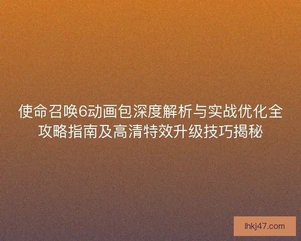 使命召唤6动画包深度解析与实战优化全攻略指南及高清特效升级技巧揭秘