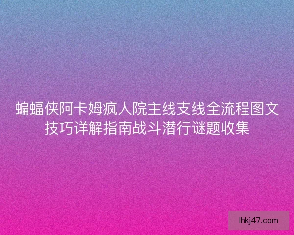 蝙蝠侠阿卡姆疯人院主线支线全流程图文技巧详解指南战斗潜行谜题收集