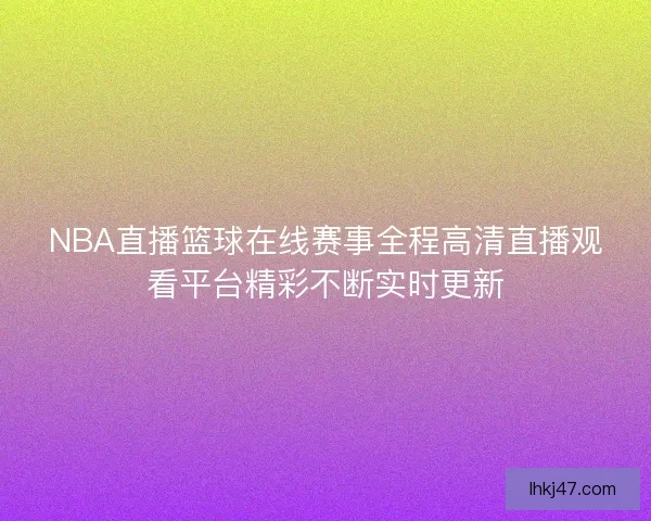 NBA直播篮球在线赛事全程高清直播观看平台精彩不断实时更新