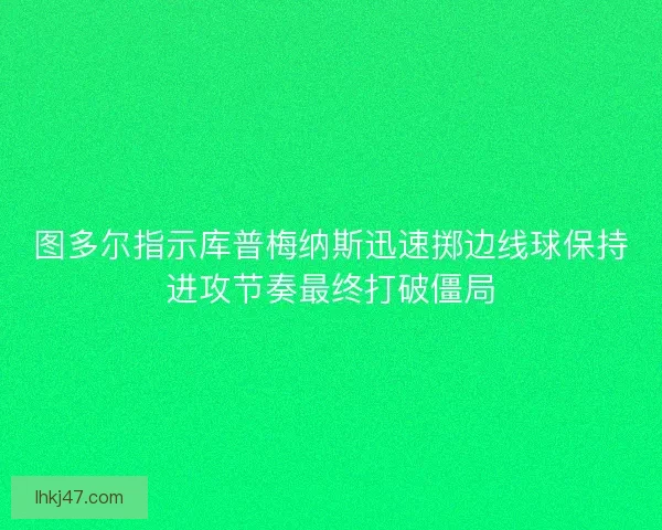 图多尔指示库普梅纳斯迅速掷边线球保持进攻节奏最终打破僵局