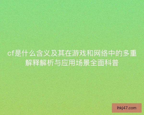 cf是什么含义及其在游戏和网络中的多重解释解析与应用场景全面科普