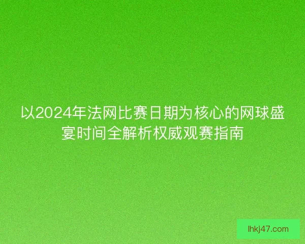 以2024年法网比赛日期为核心的网球盛宴时间全解析权威观赛指南