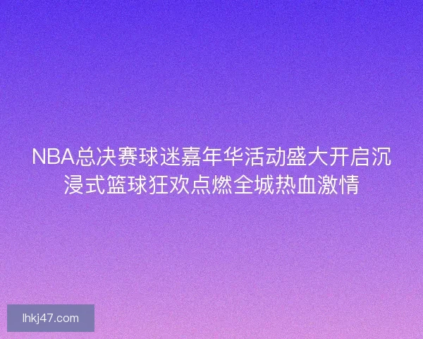 NBA总决赛球迷嘉年华活动盛大开启沉浸式篮球狂欢点燃全城热血激情