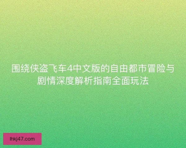 围绕侠盗飞车4中文版的自由都市冒险与剧情深度解析指南全面玩法