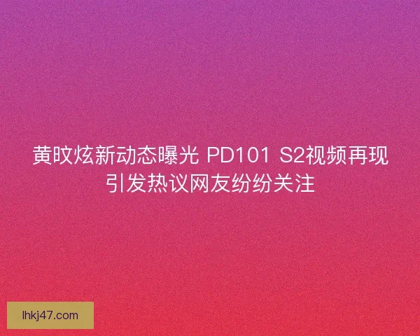 黄旼炫新动态曝光 PD101 S2视频再现引发热议网友纷纷关注